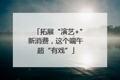拓展“演艺+”新消费，这个端午超“有戏”