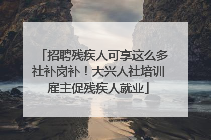 招聘残疾人可享这么多社补岗补！大兴人社培训雇主促残疾人就业