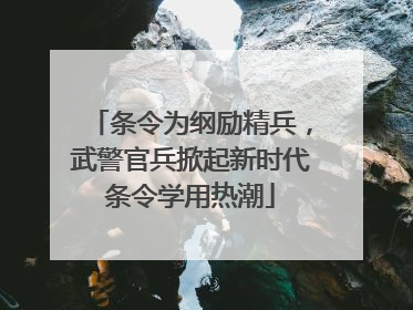 条令为纲励精兵，武警官兵掀起新时代条令学用热潮
