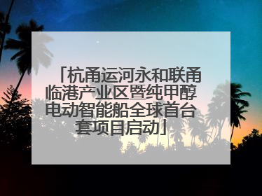 杭甬运河永和联甬临港产业区暨纯甲醇电动智能船全球首台套项目启动