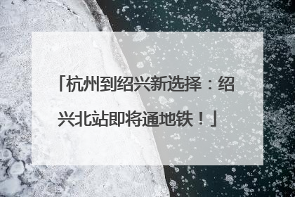 杭州到绍兴新选择：绍兴北站即将通地铁！