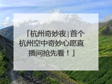 杭州奇妙夜∣首个杭州空中奇妙心愿直播间抢先看！