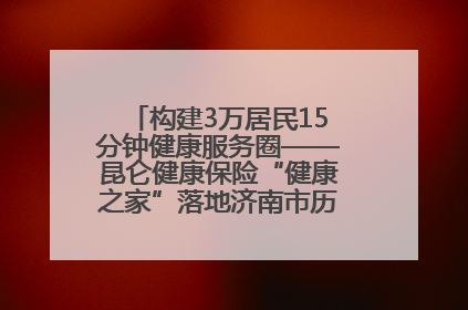 构建3万居民15分钟健康服务圈——昆仑健康保险“健康之家”落地济南市历城区鲍山街道