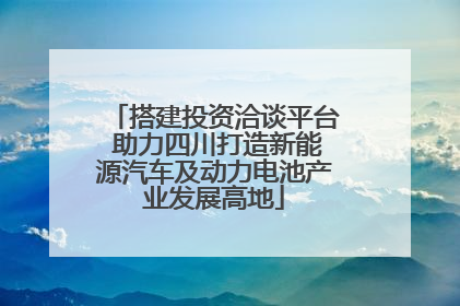 搭建投资洽谈平台 助力四川打造新能源汽车及动力电池产业发展高地