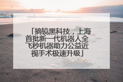 摘镜黑科技，上海首批新一代机器人全飞秒机器助力公益近视手术极速升级