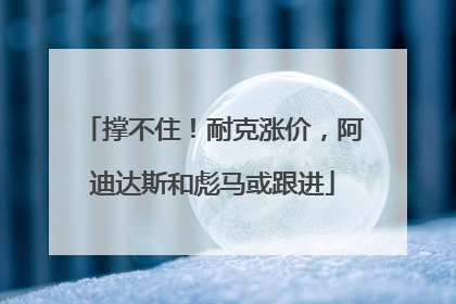 撑不住！耐克涨价，阿迪达斯和彪马或跟进