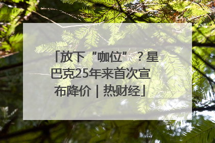 放下“咖位”？星巴克25年来首次宣布降价｜热财经