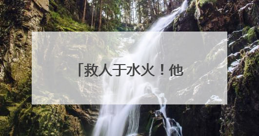 救人于水火！他们都是好样的