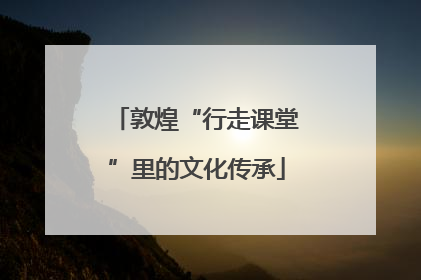 敦煌“行走课堂”里的文化传承