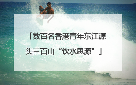 数百名香港青年东江源头三百山“饮水思源”