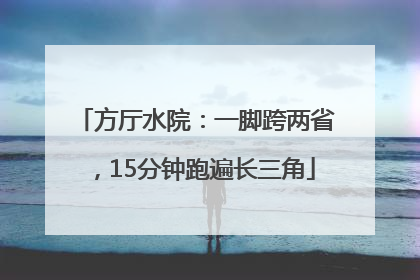 方厅水院：一脚跨两省，15分钟跑遍长三角