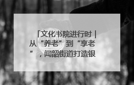 文化书院进行时｜从“养老”到“享老”，闻韶街道打造银龄幸福新图景