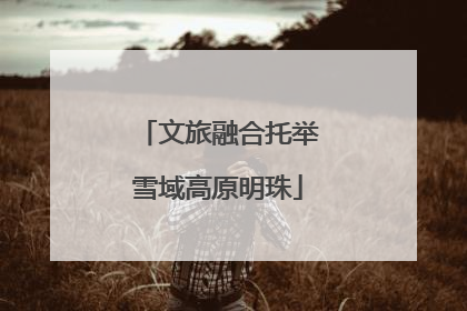文旅融合托举雪域高原明珠