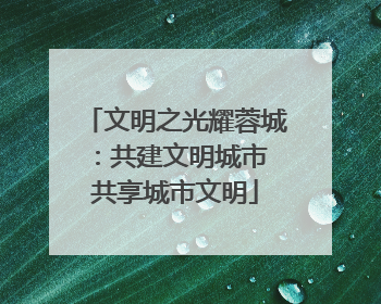 文明之光耀蓉城：共建文明城市 共享城市文明