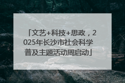 文艺+科技+思政，2025年长沙市社会科学普及主题活动周启动