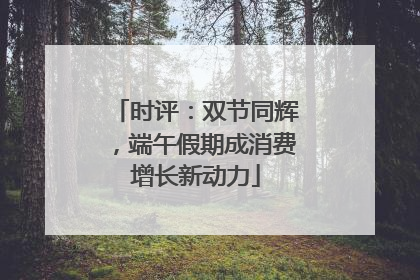 时评：双节同辉，端午假期成消费增长新动力