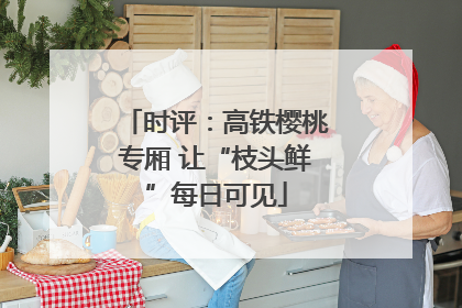 时评：高铁樱桃专厢 让“枝头鲜”每日可见