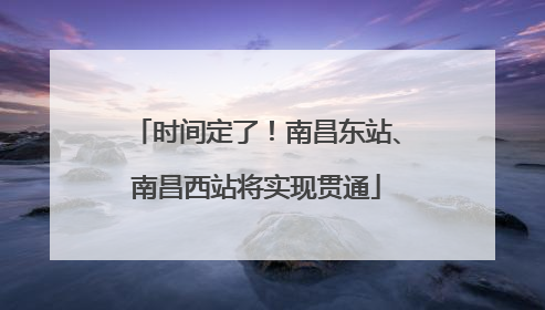 时间定了！南昌东站、南昌西站将实现贯通