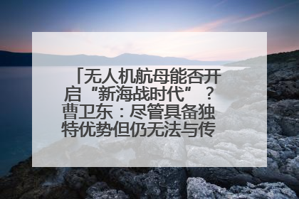 无人机航母能否开启“新海战时代”？曹卫东：尽管具备独特优势但仍无法与传统航母相提并论