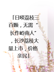 日啖荔枝三百颗，无需“长作岭南人”，长沙荔枝大量上市，价格亲民