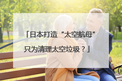日本打造“太空航母”只为清理太空垃圾？