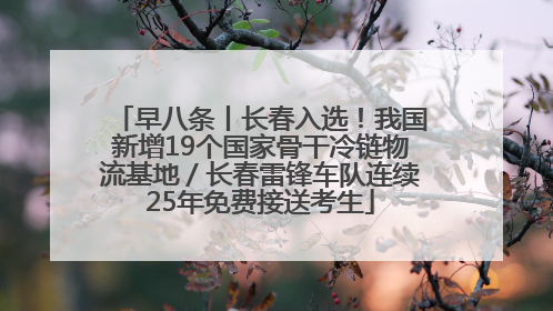 早八条丨长春入选！我国新增19个国家骨干冷链物流基地／长春雷锋车队连续25年免费接送考生