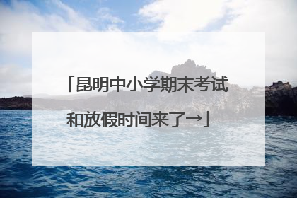 昆明中小学期末考试和放假时间来了→