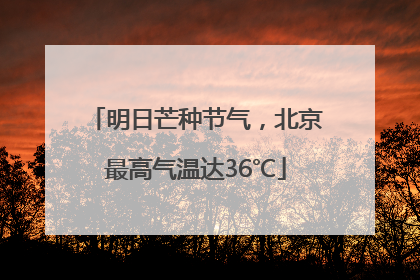 明日芒种节气，北京最高气温达36℃