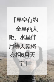 星空有约｜金星西大距、水星伴月等天象将亮相6月天宇