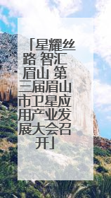 星耀丝路 智汇眉山 第三届眉山市卫星应用产业发展大会召开