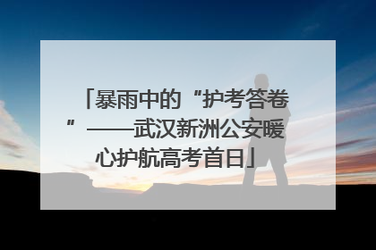 暴雨中的“护考答卷”——武汉新洲公安暖心护航高考首日