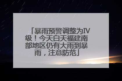 暴雨预警调整为Ⅳ级！今天白天福建南部地区仍有大雨到暴雨，注意防范