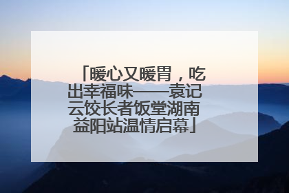 暖心又暖胃，吃出幸福味——袁记云饺长者饭堂湖南益阳站温情启幕
