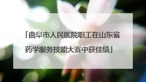 曲阜市人民医院职工在山东省药学服务技能大赛中获佳绩