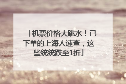 机票价格大跳水！已下单的上海人速查，这些统统跌至1折