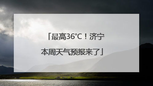 最高36℃！济宁本周天气预报来了