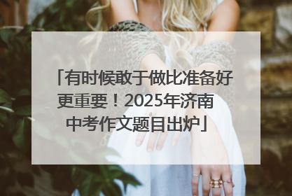 有时候敢于做比准备好更重要！2025年济南中考作文题目出炉