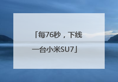 每76秒，下线一台小米SU7