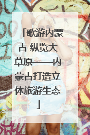 歌游内蒙古 纵览大草原——内蒙古打造立体旅游生态
