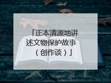 正本清源地讲述文物保护故事（创作谈）