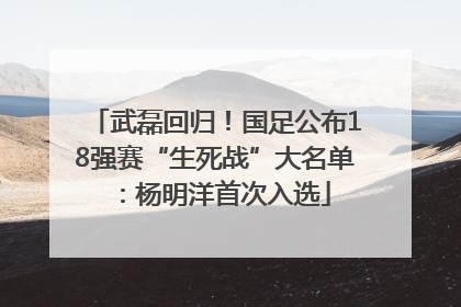 武磊回归！国足公布18强赛“生死战”大名单：杨明洋首次入选
