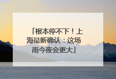 根本停不下！上海最新确认：这场雨今夜会更大