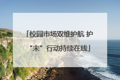 校园市场双维护航 护“未”行动持续在线