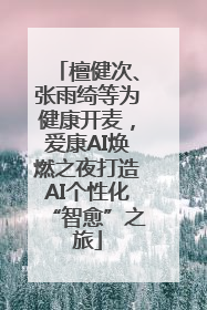 檀健次、张雨绮等为健康开麦，爱康AI焕燃之夜打造AI个性化“智愈”之旅