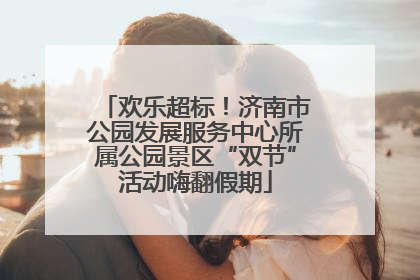 欢乐超标！济南市公园发展服务中心所属公园景区“双节”活动嗨翻假期