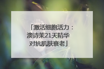 激活细胞活力：澳诗茉21天精华对抗肌肤衰老