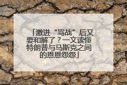 激进“骂战”后又要和解了？一文读懂特朗普与马斯克之间的恩恩怨怨