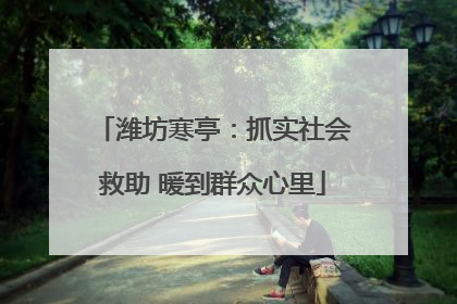 潍坊寒亭：抓实社会救助 暖到群众心里