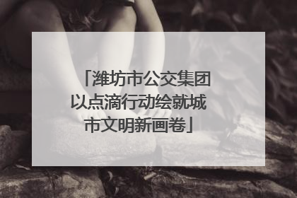 潍坊市公交集团以点滴行动绘就城市文明新画卷