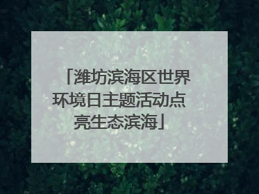 潍坊滨海区世界环境日主题活动点亮生态滨海